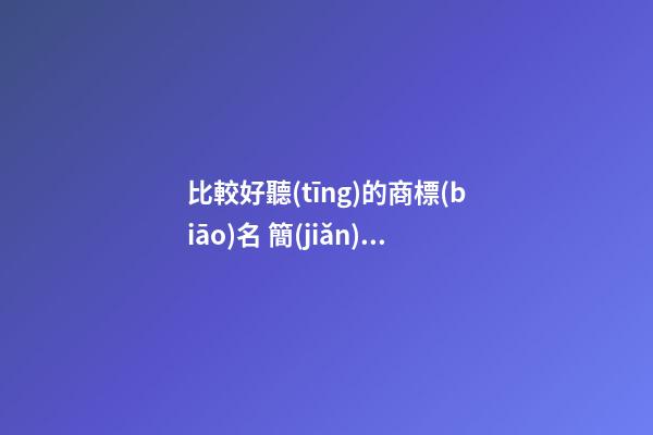 比較好聽(tīng)的商標(biāo)名 簡(jiǎn)單好記的商標(biāo)名字